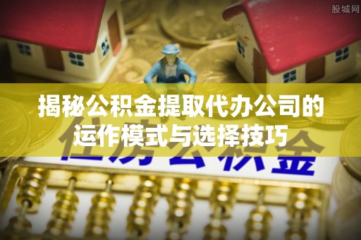 察布查尔锡伯揭秘公积金提取代办公司的运作模式与选择技巧