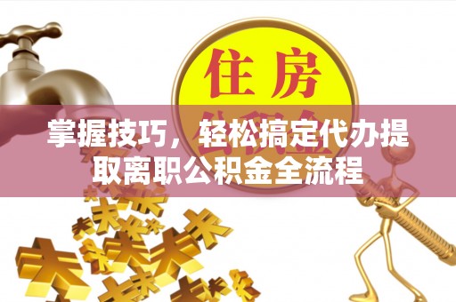 察布查尔锡伯掌握技巧，轻松搞定代办提取离职公积金全流程