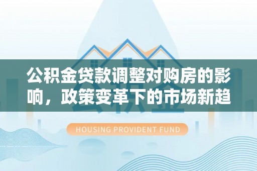 察布查尔锡伯公积金贷款调整对购房的影响，政策变革下的市场新趋势