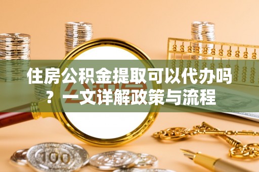 察布查尔锡伯住房公积金提取可以代办吗？一文详解政策与流程