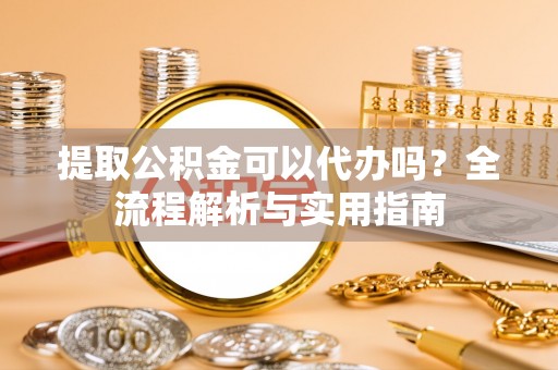 察布查尔锡伯提取公积金可以代办吗？全流程解析与实用指南