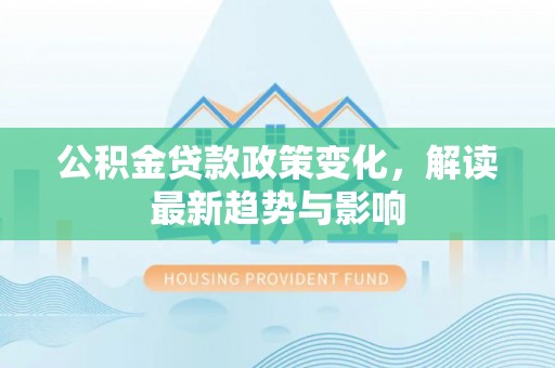 察布查尔锡伯公积金贷款政策变化，解读最新趋势与影响