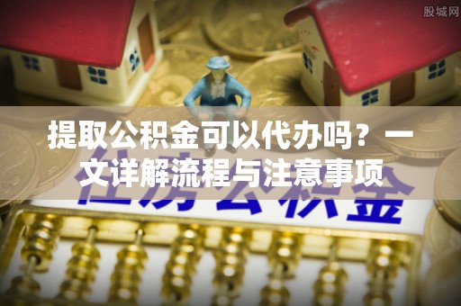 察布查尔锡伯提取公积金可以代办吗？一文详解流程与注意事项