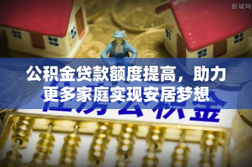 察布查尔锡伯公积金贷款额度提高，助力更多家庭实现安居梦想