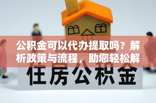 察布查尔锡伯公积金可以代办提取吗？解析政策与流程，助您轻松解决疑问