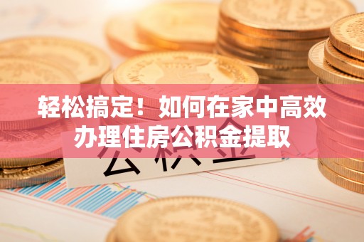 察布查尔锡伯轻松搞定！如何在家中高效办理住房公积金提取