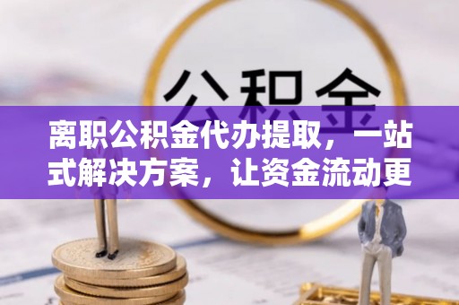 察布查尔锡伯离职公积金代办提取，一站式解决方案，让资金流动更便捷
