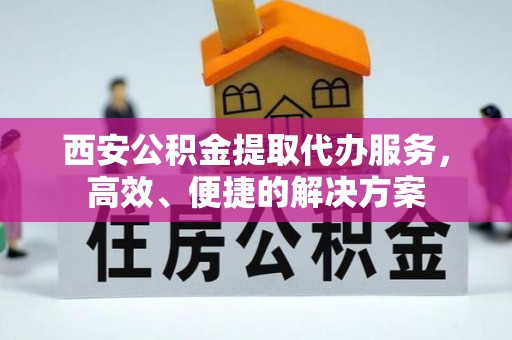 察布查尔锡伯西安公积金提取代办服务，高效、便捷的解决方案