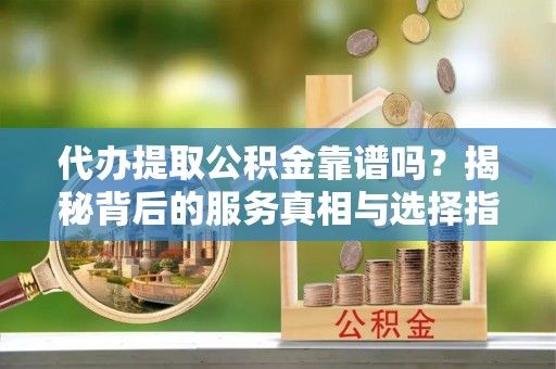 察布查尔锡伯代办提取公积金靠谱吗？揭秘背后的服务真相与选择指南