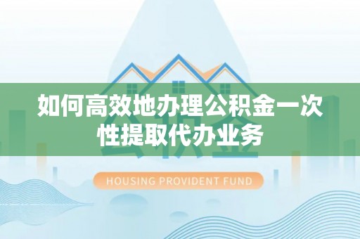 察布查尔锡伯如何高效地办理公积金一次性提取代办业务