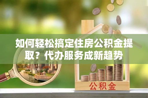 察布查尔锡伯如何轻松搞定住房公积金提取？代办服务成新趋势