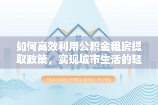 察布查尔锡伯如何高效利用公积金租房提取政策，实现城市生活的轻松负担