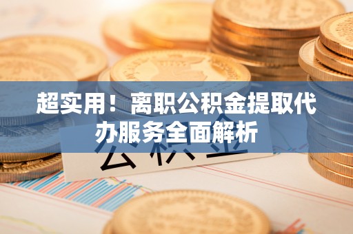 察布查尔锡伯超实用！离职公积金提取代办服务全面解析