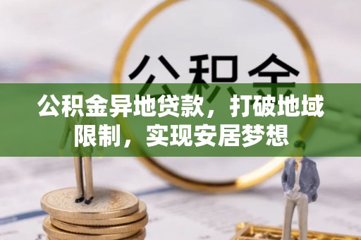 察布查尔锡伯公积金异地贷款，打破地域限制，实现安居梦想