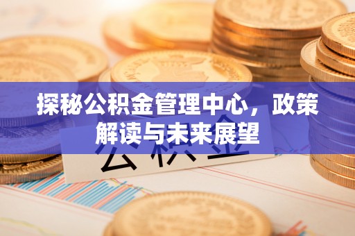 察布查尔锡伯探秘公积金管理中心，政策解读与未来展望