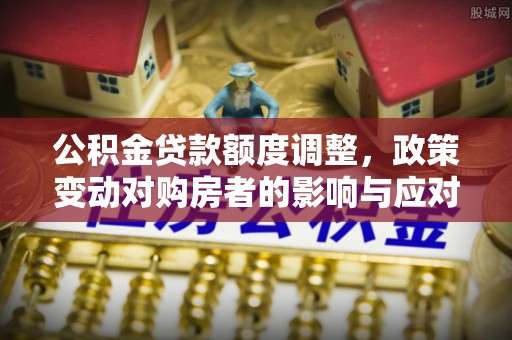 察布查尔锡伯公积金贷款额度调整，政策变动对购房者的影响与应对策略