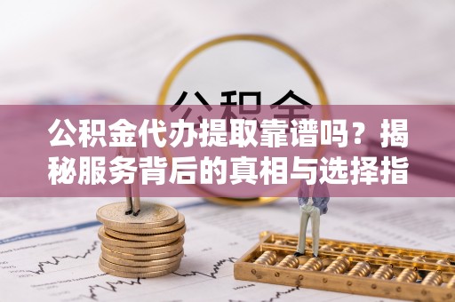 察布查尔锡伯公积金代办提取靠谱吗？揭秘服务背后的真相与选择指南