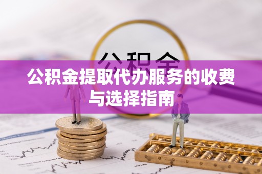 察布查尔锡伯公积金提取代办服务的收费与选择指南