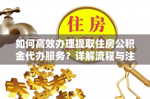 察布查尔锡伯如何高效办理提取住房公积金代办服务？详解流程与注意事项