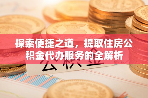 察布查尔锡伯探索便捷之道，提取住房公积金代办服务的全解析
