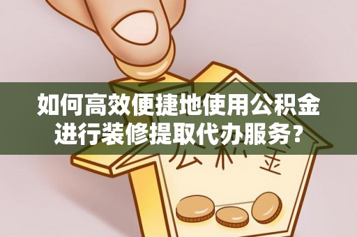 察布查尔锡伯如何高效便捷地使用公积金进行装修提取代办服务？
