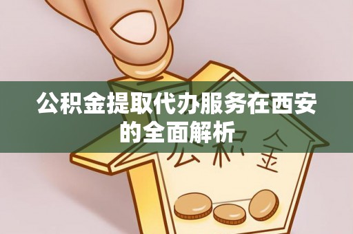 察布查尔锡伯公积金提取代办服务在西安的全面解析
