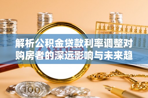 察布查尔锡伯解析公积金贷款利率调整对购房者的深远影响与未来趋势