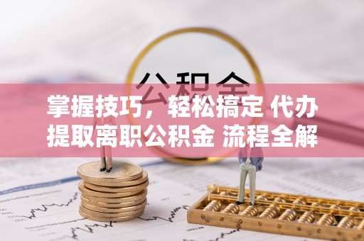 察布查尔锡伯掌握技巧，轻松搞定 代办提取离职公积金 流程全解析