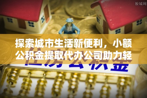 察布查尔锡伯探索城市生活新便利，小额公积金提取代办公司助力轻松理财
