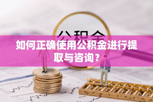 察布查尔锡伯如何正确使用公积金进行提取与咨询？
