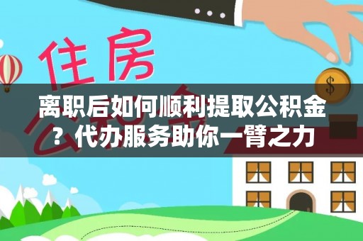 察布查尔锡伯离职后如何顺利提取公积金？代办服务助你一臂之力