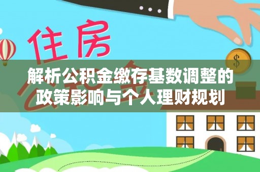 察布查尔锡伯解析公积金缴存基数调整的政策影响与个人理财规划