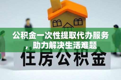 察布查尔锡伯公积金一次性提取代办服务，助力解决生活难题