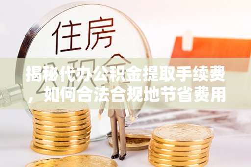 察布查尔锡伯揭秘代办公积金提取手续费，如何合法合规地节省费用