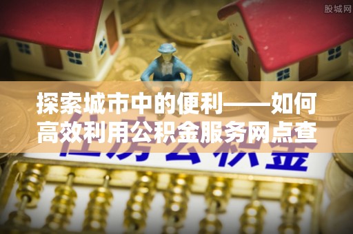 察布查尔锡伯探索城市中的便利——如何高效利用公积金服务网点查询功能