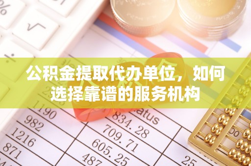 察布查尔锡伯公积金提取代办单位，如何选择靠谱的服务机构