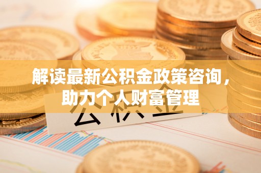 察布查尔锡伯解读最新公积金政策咨询，助力个人财富管理