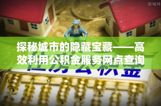 察布查尔锡伯探秘城市的隐藏宝藏——高效利用公积金服务网点查询提升生活品质