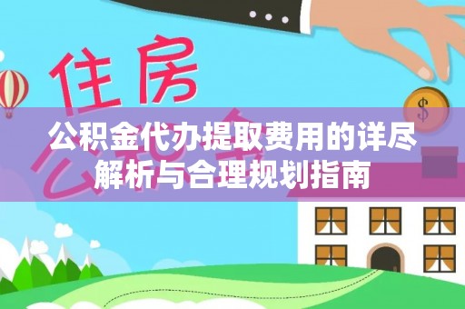 察布查尔锡伯公积金代办提取费用的详尽解析与合理规划指南