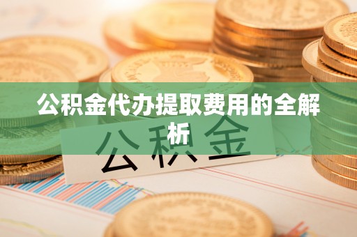 察布查尔锡伯公积金代办提取费用的全解析