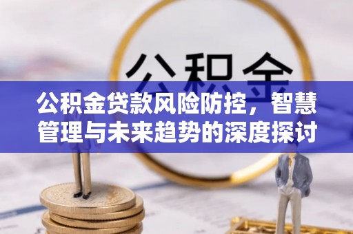 察布查尔锡伯公积金贷款风险防控，智慧管理与未来趋势的深度探讨