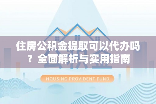 察布查尔锡伯住房公积金提取可以代办吗？全面解析与实用指南