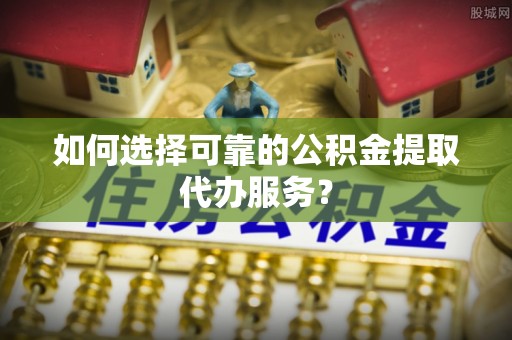 察布查尔锡伯如何选择可靠的公积金提取代办服务？