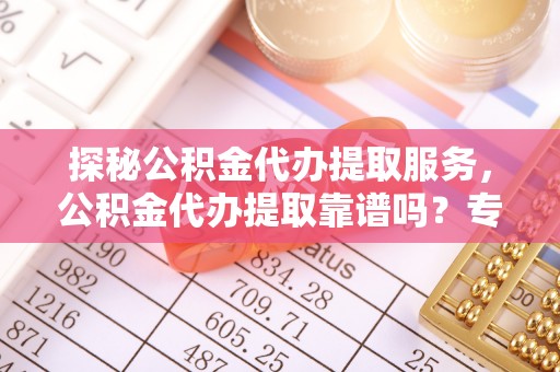 察布查尔锡伯探秘公积金代办提取服务，公积金代办提取靠谱吗？专业解读与实用指南