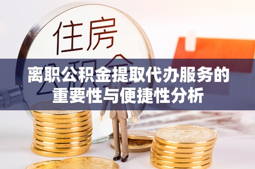 察布查尔锡伯离职公积金提取代办服务的重要性与便捷性分析