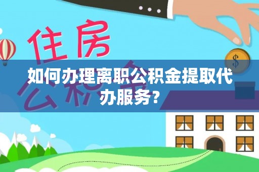 察布查尔锡伯如何办理离职公积金提取代办服务？