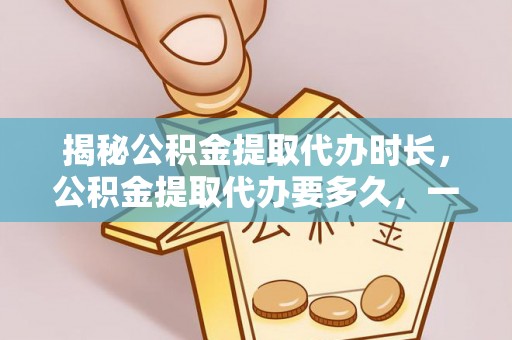 察布查尔锡伯揭秘公积金提取代办时长，公积金提取代办要多久，一文读懂全流程
