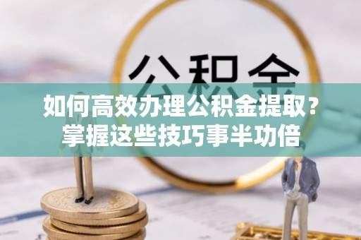 察布查尔锡伯如何高效办理公积金提取？掌握这些技巧事半功倍
