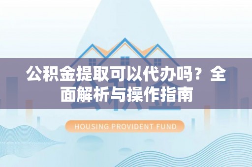 察布查尔锡伯公积金提取可以代办吗？全面解析与操作指南