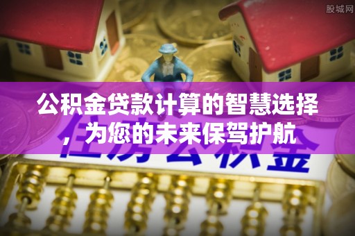 察布查尔锡伯公积金贷款计算的智慧选择，为您的未来保驾护航